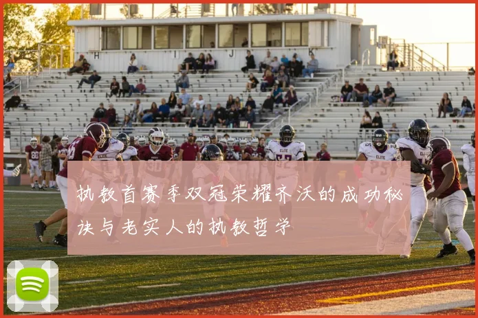 执教首赛季双冠荣耀齐沃的成功秘诀与老实人的执教哲学