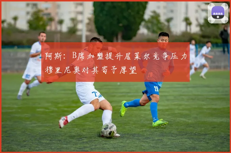 阿斯：B席加盟提升居莱尔竞争压力穆里尼奥对其寄予厚望