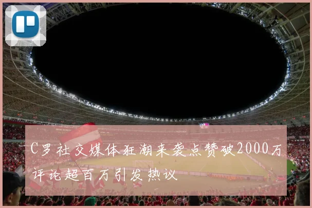 C罗社交媒体狂潮来袭点赞破2000万评论超百万引发热议