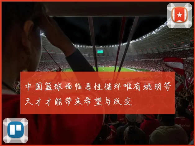 中国篮球面临恶性循环唯有姚明等天才才能带来希望与改变