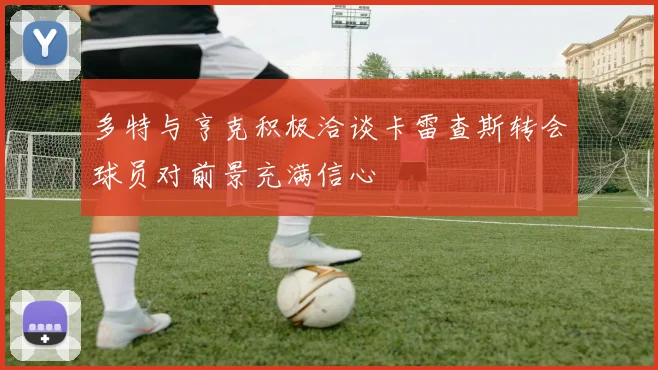 多特与亨克积极洽谈卡雷查斯转会球员对前景充满信心