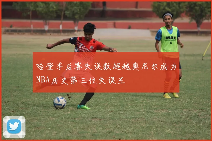 哈登季后赛失误数超越奥尼尔成为NBA历史第三位失误王