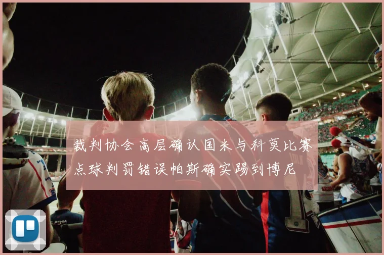 裁判协会高层确认国米与科莫比赛点球判罚错误帕斯确实踢到博尼