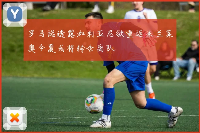 罗马诺透露加利亚尼欲重返米兰莱奥今夏或将转会离队