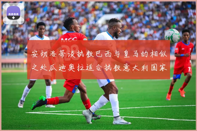安切洛蒂谈执教巴西与皇马的相似之处瓜迪奥拉适合执教意大利国家队