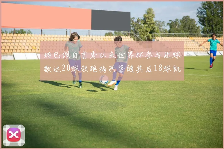姆巴佩自首秀以来世界杯参与进球数达20球领跑梅西紧随其后18球凯恩则有13球