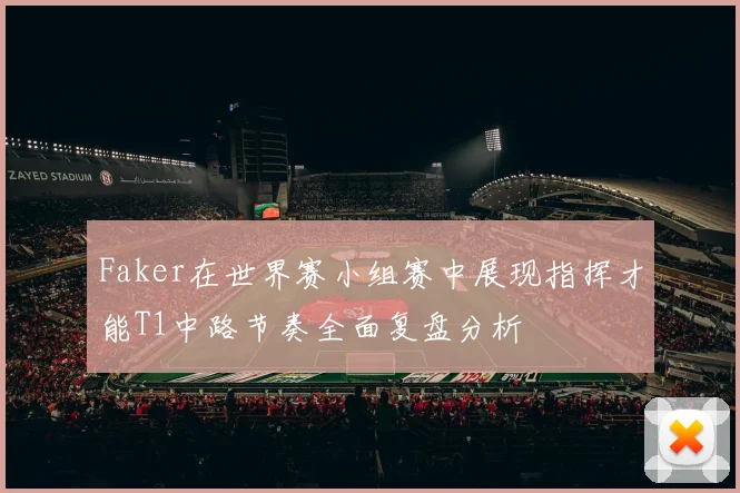 Faker在世界赛小组赛中展现指挥才能T1中路节奏全面复盘分析
