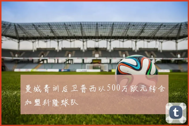 曼城青训后卫普西以500万欧元转会加盟科隆球队