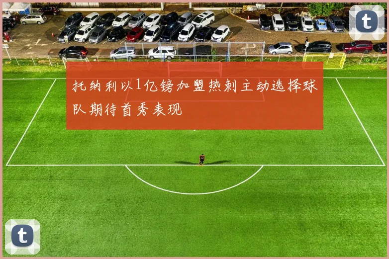 托纳利以1亿镑加盟热刺主动选择球队期待首秀表现