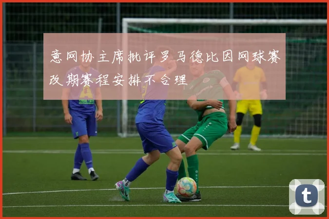 意网协主席批评罗马德比因网球赛改期赛程安排不合理