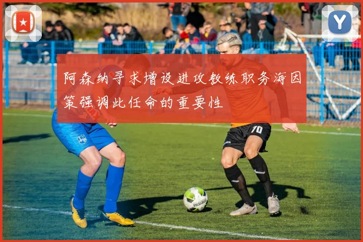 阿森纳寻求增设进攻教练职务海因策强调此任命的重要性
