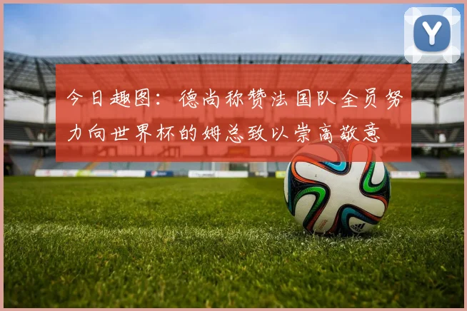 今日趣图：德尚称赞法国队全员努力向世界杯的姆总致以崇高敬意