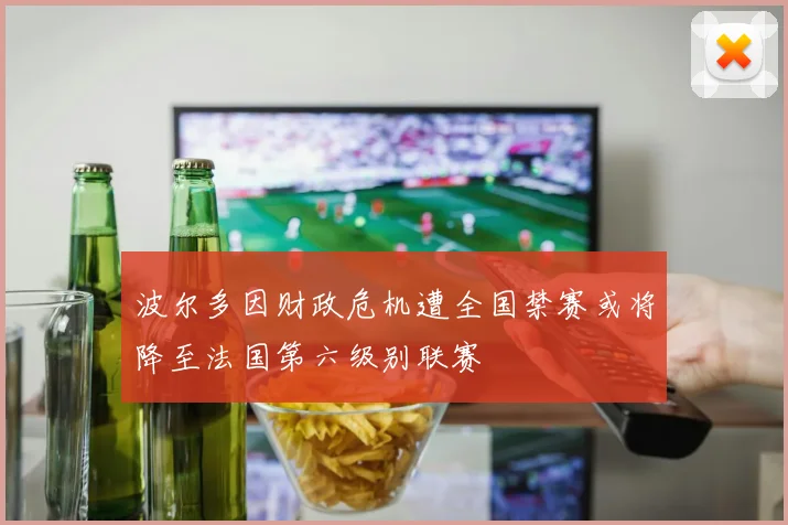 波尔多因财政危机遭全国禁赛或将降至法国第六级别联赛