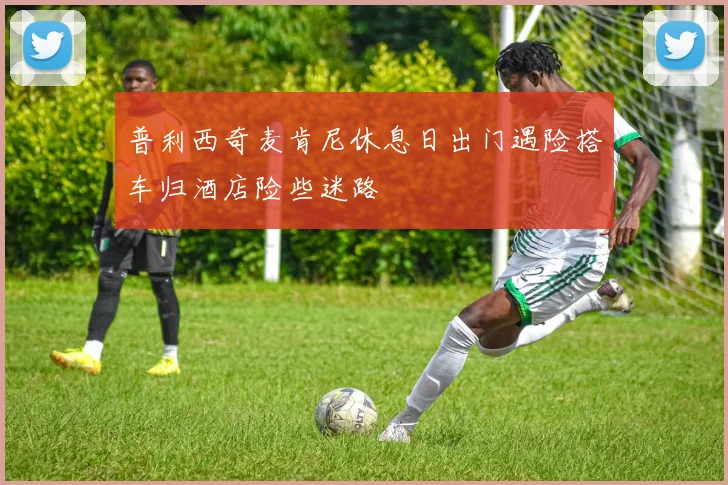普利西奇麦肯尼休息日出门遇险搭车归酒店险些迷路