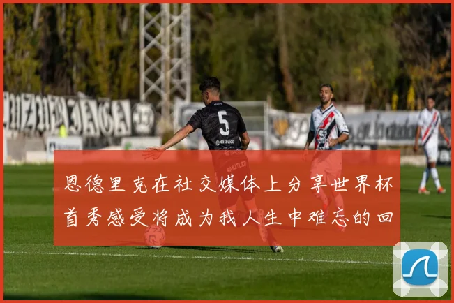 恩德里克在社交媒体上分享世界杯首秀感受将成为我人生中难忘的回忆