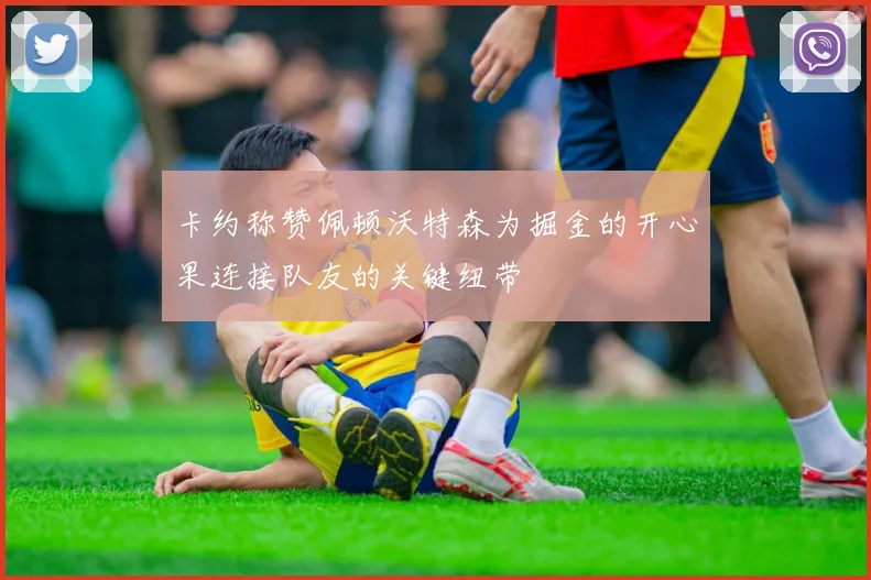 卡约称赞佩顿沃特森为掘金的开心果连接队友的关键纽带