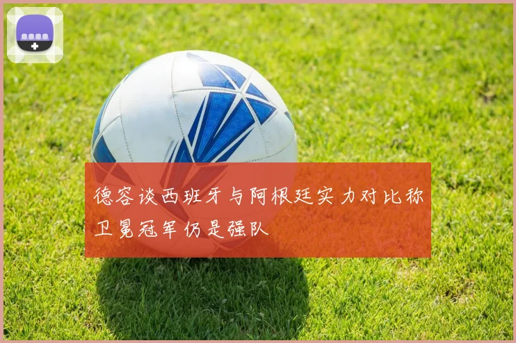 德容谈西班牙与阿根廷实力对比称卫冕冠军仍是强队