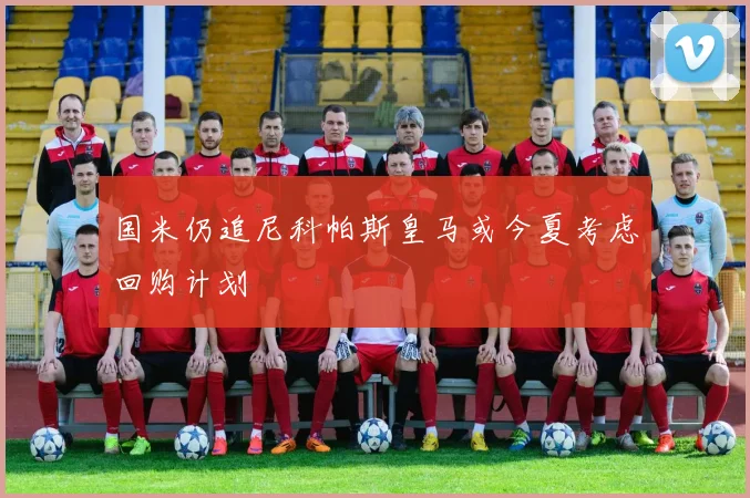 国米仍追尼科帕斯皇马或今夏考虑回购计划