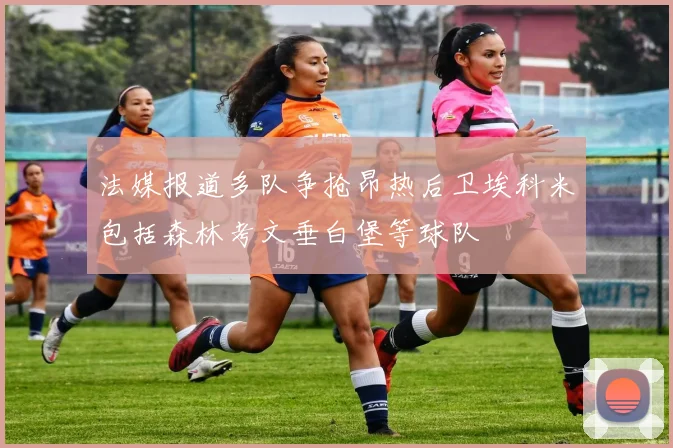 法媒报道多队争抢昂热后卫埃科米包括森林考文垂白堡等球队