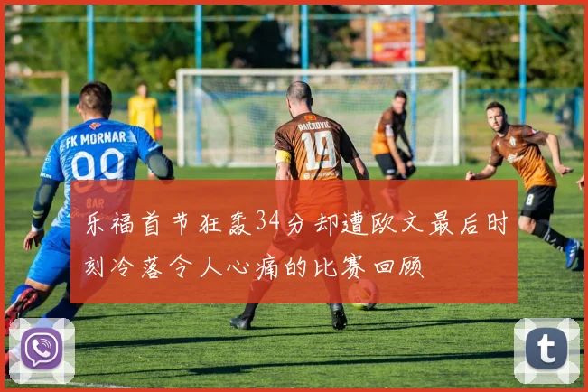 乐福首节狂轰34分却遭欧文最后时刻冷落令人心痛的比赛回顾